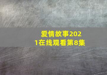 爱情故事2021在线观看第8集