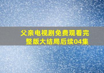 父亲电视剧免费观看完整版大结局后续04集