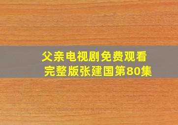 父亲电视剧免费观看完整版张建国第80集