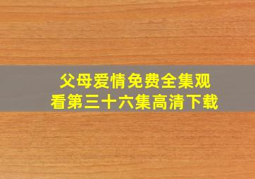 父母爱情免费全集观看第三十六集高清下载