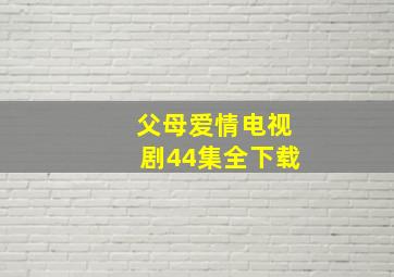 父母爱情电视剧44集全下载