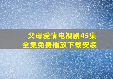 父母爱情电视剧45集全集免费播放下载安装