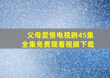 父母爱情电视剧45集全集免费观看视频下载