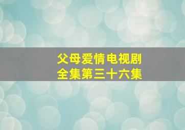 父母爱情电视剧全集第三十六集