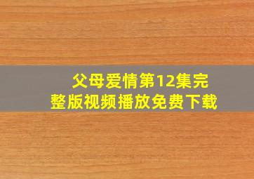 父母爱情第12集完整版视频播放免费下载