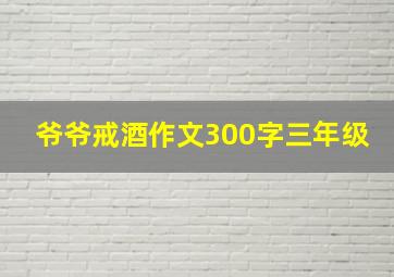 爷爷戒酒作文300字三年级