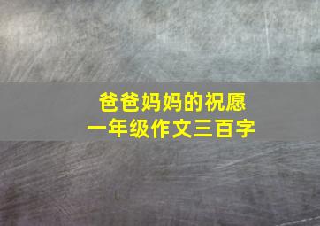 爸爸妈妈的祝愿一年级作文三百字