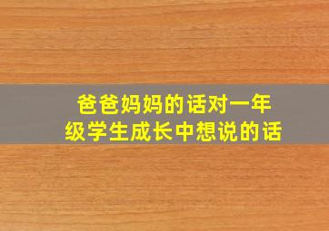 爸爸妈妈的话对一年级学生成长中想说的话