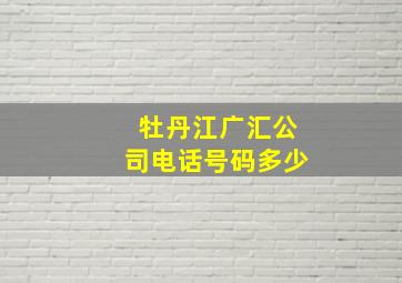 牡丹江广汇公司电话号码多少