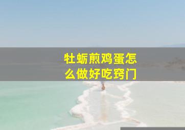 牡蛎煎鸡蛋怎么做好吃窍门