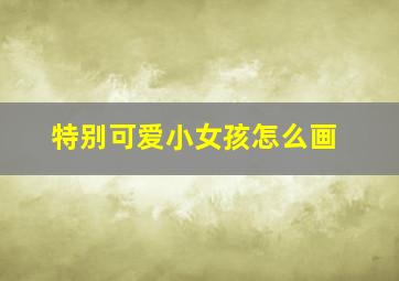 特别可爱小女孩怎么画