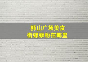 狮山广场美食街螺蛳粉在哪里