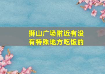 狮山广场附近有没有特殊地方吃饭的