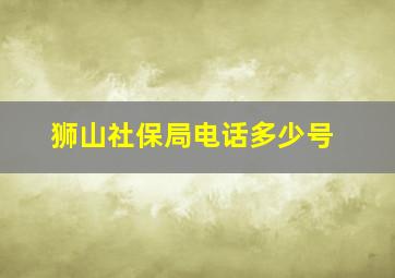 狮山社保局电话多少号