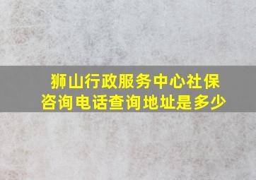 狮山行政服务中心社保咨询电话查询地址是多少