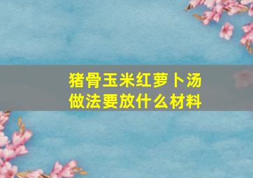 猪骨玉米红萝卜汤做法要放什么材料