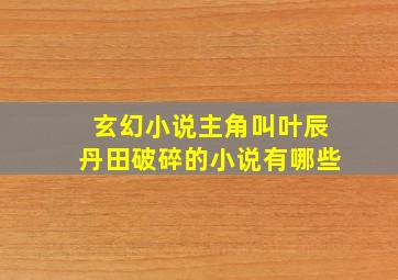 玄幻小说主角叫叶辰丹田破碎的小说有哪些