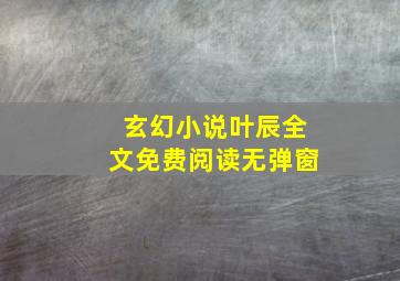 玄幻小说叶辰全文免费阅读无弹窗