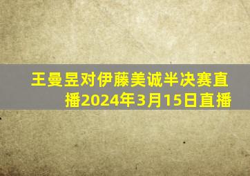 王曼昱对伊藤美诚半决赛直播2024年3月15日直播