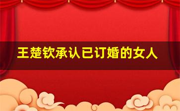 王楚钦承认已订婚的女人