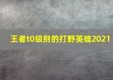 王者t0级别的打野英雄2021