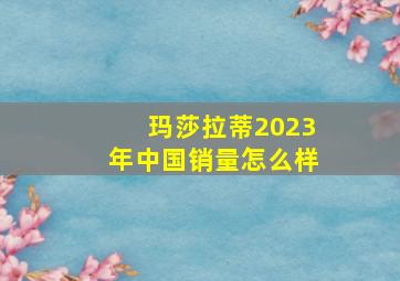 玛莎拉蒂2023年中国销量怎么样