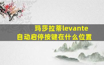 玛莎拉蒂levante自动启停按键在什么位置