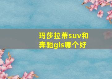 玛莎拉蒂suv和奔驰gls哪个好