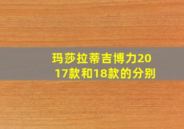 玛莎拉蒂吉博力2017款和18款的分别