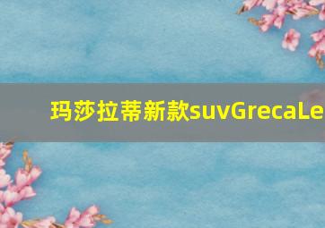 玛莎拉蒂新款suvGrecaLe