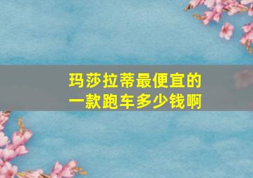 玛莎拉蒂最便宜的一款跑车多少钱啊