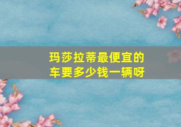 玛莎拉蒂最便宜的车要多少钱一辆呀