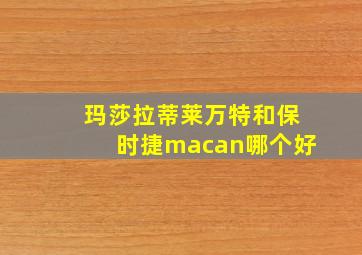 玛莎拉蒂莱万特和保时捷macan哪个好