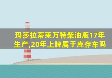 玛莎拉蒂莱万特柴油版17年生产,20年上牌属于库存车吗