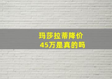 玛莎拉蒂降价45万是真的吗