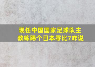 现任中国国家足球队主教练踢个日本零比7咋说