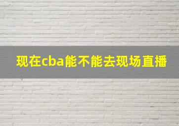 现在cba能不能去现场直播