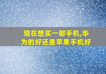 现在想买一部手机,华为的好还是苹果手机好