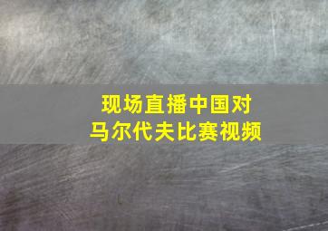 现场直播中国对马尔代夫比赛视频