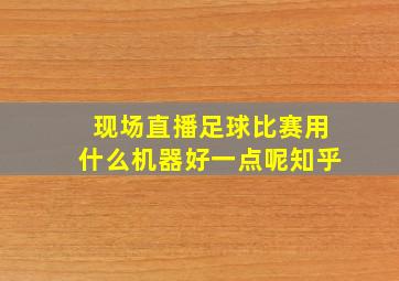 现场直播足球比赛用什么机器好一点呢知乎