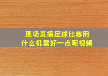 现场直播足球比赛用什么机器好一点呢视频