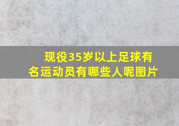 现役35岁以上足球有名运动员有哪些人呢图片