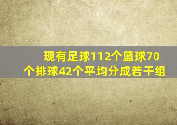 现有足球112个篮球70个排球42个平均分成若干组