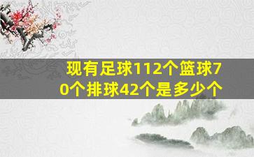 现有足球112个篮球70个排球42个是多少个