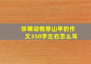 珍稀动物穿山甲的作文350字左右怎么写