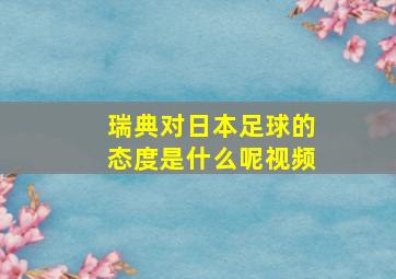 瑞典对日本足球的态度是什么呢视频