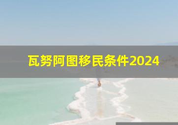 瓦努阿图移民条件2024