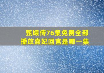 甄嬛传76集免费全部播放熹妃回宫是哪一集