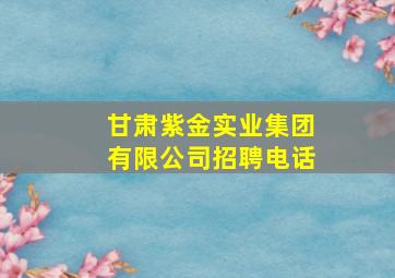 甘肃紫金实业集团有限公司招聘电话