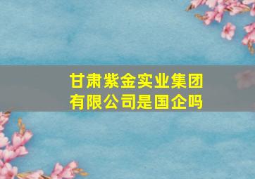 甘肃紫金实业集团有限公司是国企吗